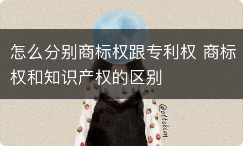 怎么分别商标权跟专利权 商标权和知识产权的区别
