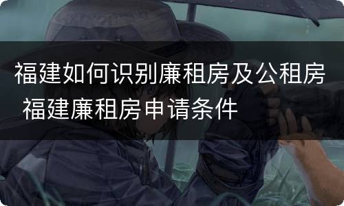 福建如何识别廉租房及公租房 福建廉租房申请条件