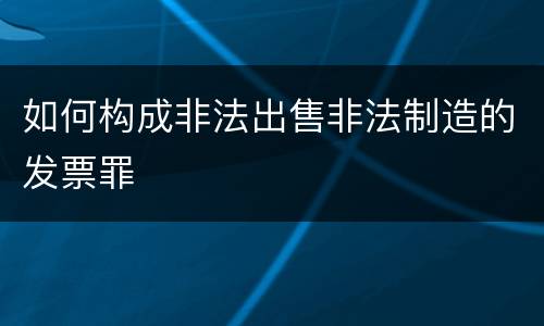 如何构成非法出售非法制造的发票罪