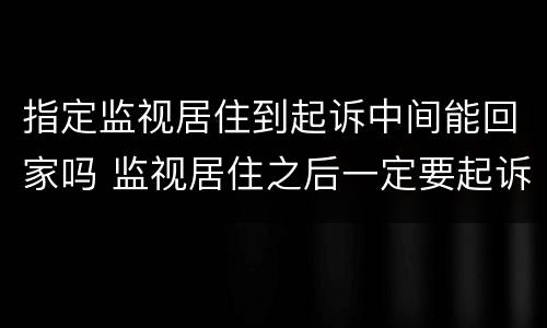 指定监视居住到起诉中间能回家吗 监视居住之后一定要起诉吗