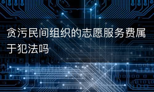 贪污民间组织的志愿服务费属于犯法吗