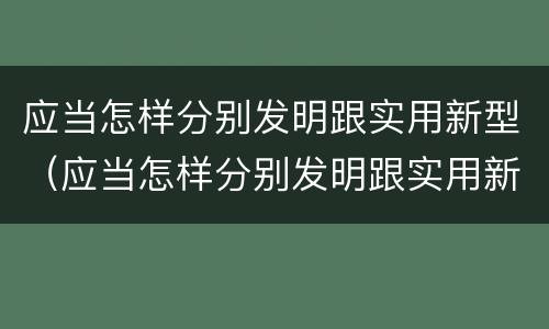 应当怎样分别发明跟实用新型（应当怎样分别发明跟实用新型产品）
