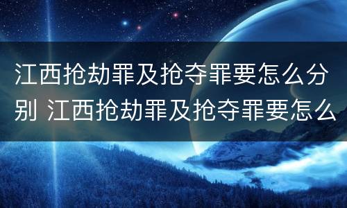 江西抢劫罪及抢夺罪要怎么分别 江西抢劫罪及抢夺罪要怎么分别判刑