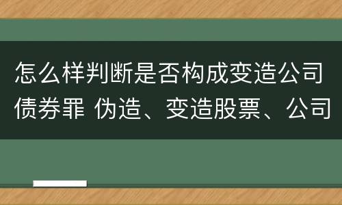 怎么样判断是否构成变造公司债券罪 伪造、变造股票、公司、企业债券罪