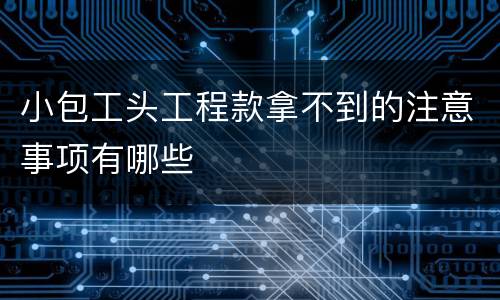 小包工头工程款拿不到的注意事项有哪些
