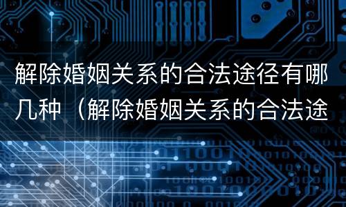 解除婚姻关系的合法途径有哪几种（解除婚姻关系的合法途径有哪几种方式）