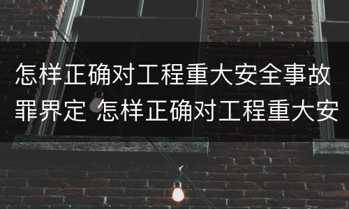 怎样正确对工程重大安全事故罪界定 怎样正确对工程重大安全事故罪界定