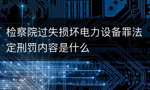 检察院过失损坏电力设备罪法定刑罚内容是什么