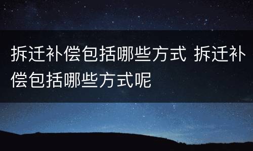 拆迁补偿包括哪些方式 拆迁补偿包括哪些方式呢