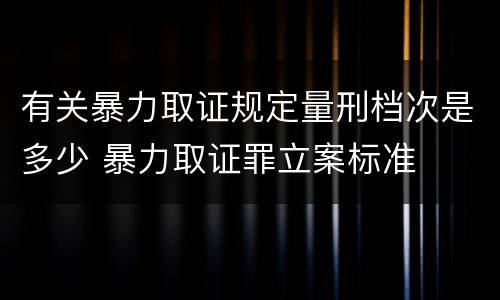 有关暴力取证规定量刑档次是多少 暴力取证罪立案标准