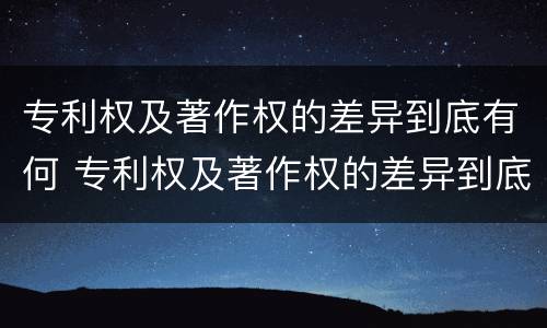 专利权及著作权的差异到底有何 专利权及著作权的差异到底有何不同