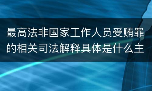 最高法非国家工作人员受贿罪的相关司法解释具体是什么主要内容