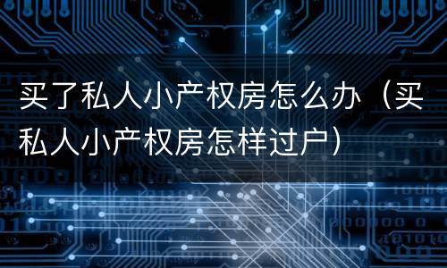 买了私人小产权房怎么办（买私人小产权房怎样过户）