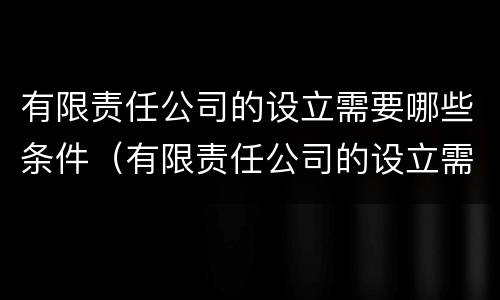 有限责任公司的设立需要哪些条件（有限责任公司的设立需要哪些条件和要求）