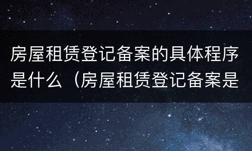 房屋租赁登记备案的具体程序是什么（房屋租赁登记备案是由谁办理）