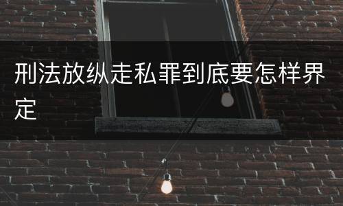 刑法放纵走私罪到底要怎样界定