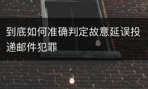 到底如何准确判定故意延误投递邮件犯罪
