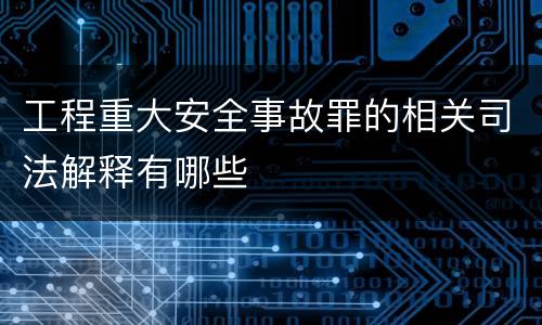 工程重大安全事故罪的相关司法解释有哪些