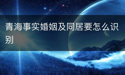 青海事实婚姻及同居要怎么识别