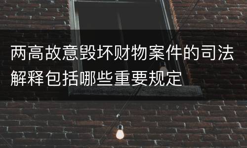 两高故意毁坏财物案件的司法解释包括哪些重要规定