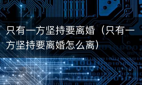 只有一方坚持要离婚（只有一方坚持要离婚怎么离）