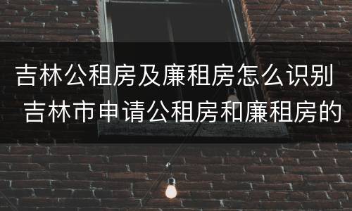 吉林公租房及廉租房怎么识别 吉林市申请公租房和廉租房的条件