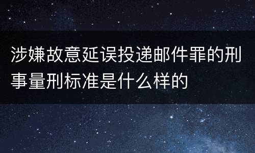 涉嫌故意延误投递邮件罪的刑事量刑标准是什么样的
