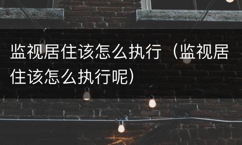 监视居住该怎么执行（监视居住该怎么执行呢）