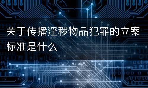 关于传播淫秽物品犯罪的立案标准是什么