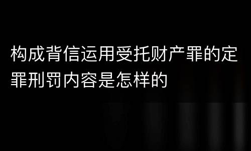 构成背信运用受托财产罪的定罪刑罚内容是怎样的