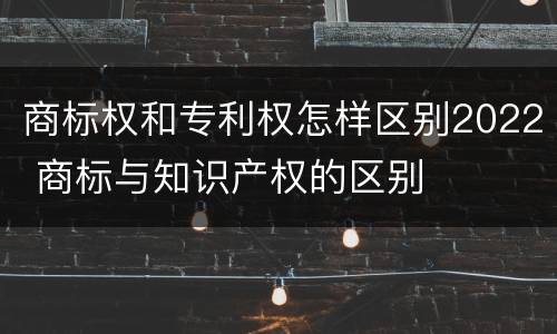 商标权和专利权怎样区别2022 商标与知识产权的区别