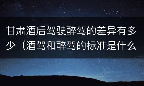 甘肃酒后驾驶醉驾的差异有多少（酒驾和醉驾的标准是什么样的）