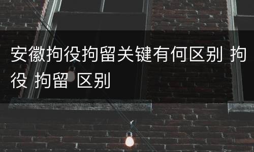 安徽拘役拘留关键有何区别 拘役 拘留 区别