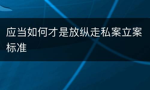 应当如何才是放纵走私案立案标准