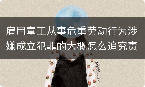 雇用童工从事危重劳动行为涉嫌成立犯罪的大概怎么追究责任