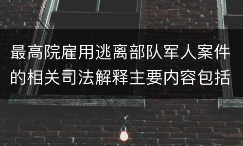 最高院雇用逃离部队军人案件的相关司法解释主要内容包括什么