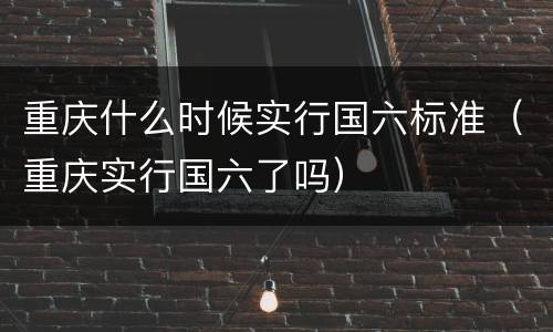 重庆什么时候实行国六标准（重庆实行国六了吗）