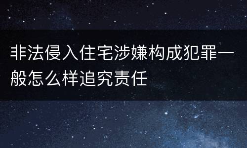 非法侵入住宅涉嫌构成犯罪一般怎么样追究责任