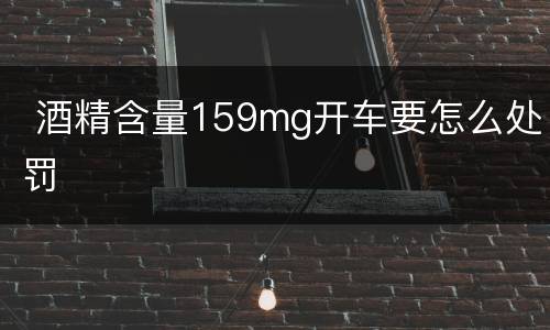  酒精含量159mg开车要怎么处罚