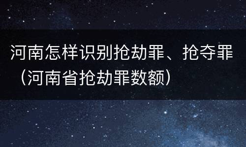 河南怎样识别抢劫罪、抢夺罪（河南省抢劫罪数额）