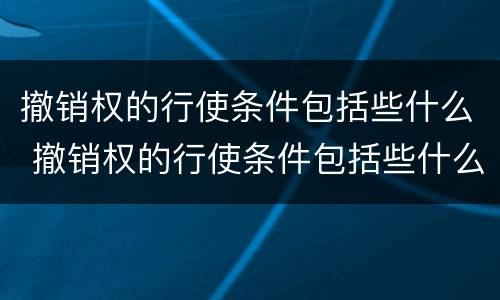 撤销权的行使条件包括些什么 撤销权的行使条件包括些什么意思