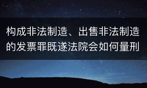 构成非法制造、出售非法制造的发票罪既遂法院会如何量刑