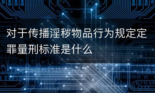 对于传播淫秽物品行为规定定罪量刑标准是什么