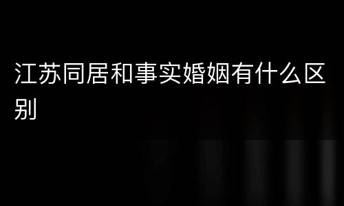江苏同居和事实婚姻有什么区别