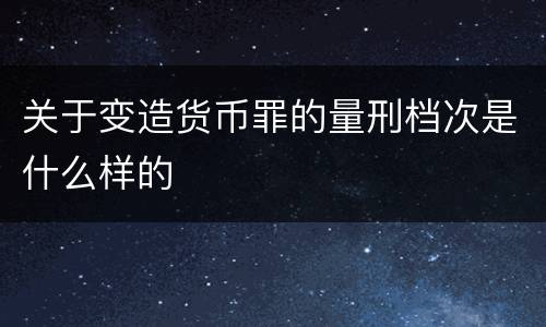 关于变造货币罪的量刑档次是什么样的