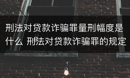 刑法对贷款诈骗罪量刑幅度是什么 刑法对贷款诈骗罪的规定