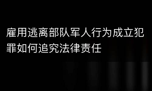 雇用逃离部队军人行为成立犯罪如何追究法律责任