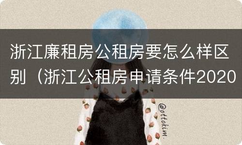 浙江廉租房公租房要怎么样区别（浙江公租房申请条件2020）