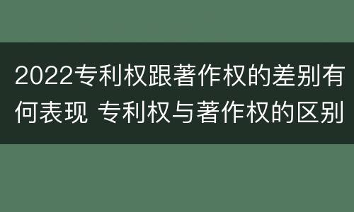 2022专利权跟著作权的差别有何表现 专利权与著作权的区别与联系