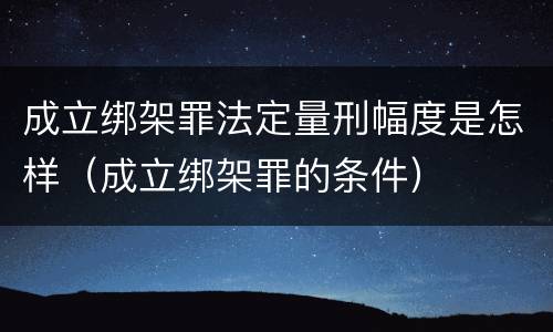 成立绑架罪法定量刑幅度是怎样（成立绑架罪的条件）